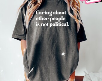 Comfort Colors Caring About Other People Is Not Political Shirt Protest Human Rights Equality Gift for Social Worker Activist Feminist