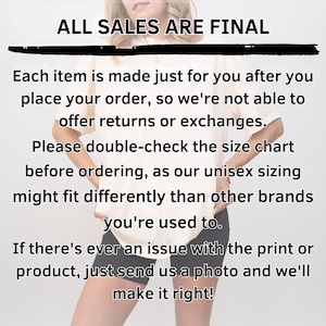 May include: A light-colored t-shirt worn with black shorts, overlaid with black text that reads: ALL SALES ARE FINAL. Each item is made just for you after you place your order, so we're not able to offer returns or exchanges. Please double-check the size chart before ordering, as our unisex sizing might fit differently than other brands you're used to. If there's ever an issue with the print or product, just send us a photo and we'll make it right!