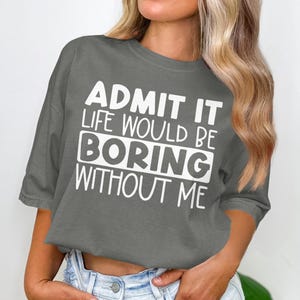 Admit It Life Would Be Boring Without Me T-Shirt, Funny Graphic Tee, Sarcastic TShirt, Statement Shirt, Gift Idea, Trendy Apparel