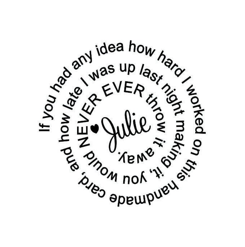 May include: A white circular design with black text. The text reads "If you had any idea how hard I worked on this handmade card, and how late I was up last night making it, you would NEVER throw it away." The name "Julie" is in the center.