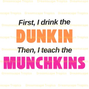 May include: A white background with the text "First, I drink the DUNKIN Then, I teach the MUNCHKINS" in black, orange, and pink.