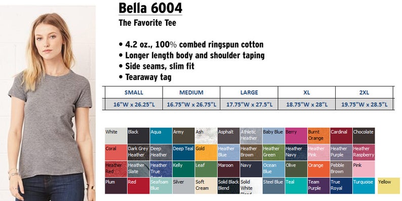 Puede incluir: Una camiseta Bella 6004, una camiseta favorita de las mujeres, hecha de algod&oacute;n peinado ringspun de 4,2 oz. 100%. La camiseta tiene un cuerpo de mayor longitud y cinta en los hombros, costuras laterales, un ajuste delgado y una etiqueta desprendible. La camiseta est&aacute; disponible en una variedad de colores, que incluyen blanco, negro, aguamarina, ej&eacute;rcito, ceniza, asfalto, gris deportivo, azul beb&eacute;, baya, naranja quemado, cardenal, chocolate, coral, gris oscuro jaspeado, jaspeado profundo, azul profundo, dorado, azul jaspeado, marr&oacute;n jaspeado, verde jaspeado, azul marino jaspeado, rosa jaspeado, morado jaspeado, frambuesa jaspeado, kelly, hoja, granate, azul marino, oc&eacute;ano, oliva, naranja, marr&oacute;n guijarro, rosa, ciruela, rojo, azul espuma de mar, plateado, crema suave, negro s&oacute;lido mezclado, blanco s&oacute;lido, azul acero, azul verdoso, morado de equipo, azul verdadero, turquesa y amarillo. La camiseta est&aacute; disponible en tallas peque&ntilde;a, mediana, grande, XL y 2XL. Las medidas para cada talla se enumeran en pulgadas.