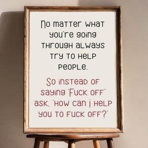 No Matter What You’re Going Through Always Try To Help People Instead Of Saying Fuck Off Ask How Can I Help You To Fuck Off? Rude Wall Art