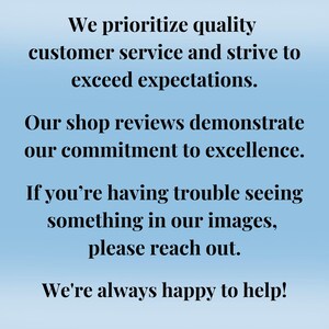May include: Text on a light blue background reads: "We prioritize quality customer service and strive to exceed expectations. Our shop reviews demonstrate our commitment to excellence. If you're having trouble seeing something in our images, please reach out. We're always happy to help!"