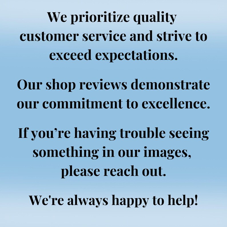 May include: Text on a light blue background reads: "We prioritize quality customer service and strive to exceed expectations. Our shop reviews demonstrate our commitment to excellence. If you're having trouble seeing something in our images, please reach out. We're always happy to help!"