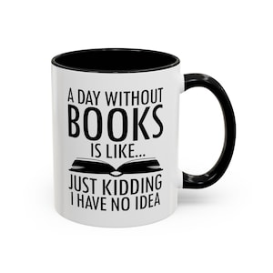May include: White ceramic mug with a black rim and handle. The mug has a black graphic that reads "A day without books is like... Just kidding I have no idea".