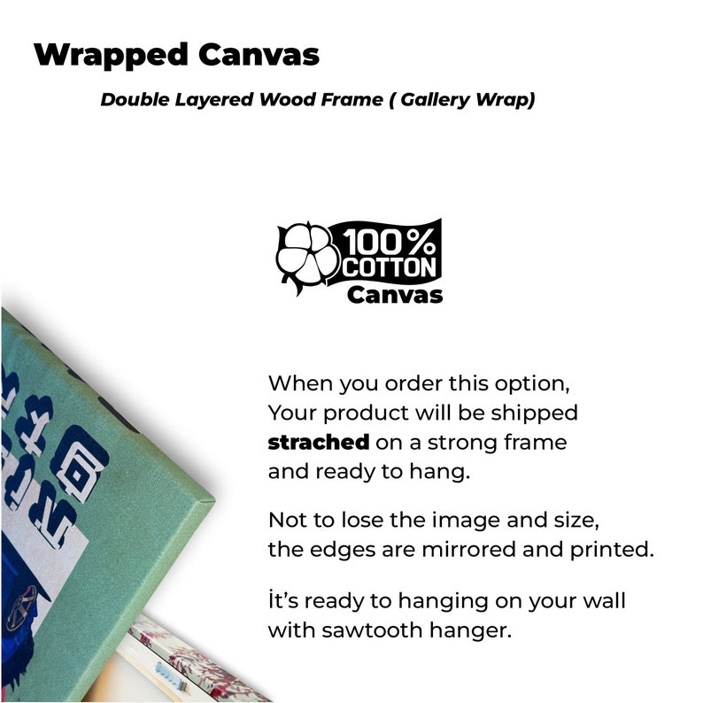 May include: A wrapped canvas print with a double layered wood frame. The canvas is made of 100% cotton and is ready to hang. The edges are mirrored and printed, and the canvas comes with a sawtooth hanger.