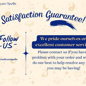May include: A blue and white graphic with the text "Satisfaction Guarantee!" and "Follow -US- @selfcarespells". The text "We pride ourselves on excellent customer service! Please contact us if you have a problem with your order and we will do our best to help resolve any issue you may be having!" is also included.
