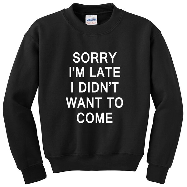 Sorry I'm late I didn't want to come sweatshirt funny fleece pullover sweater Unisex mens womens Cute quote typographic long Sleeve crewneck