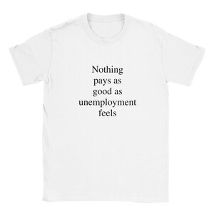 May include: White t-shirt with black text that reads "Nothing pays as good as unemployment feels."