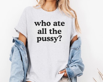 Who Ate All The P**sy Unisex T-Shirt Y2K Funny Meme Shirt / Gag Gift Shirt / Gift For Her / Gift For Him
