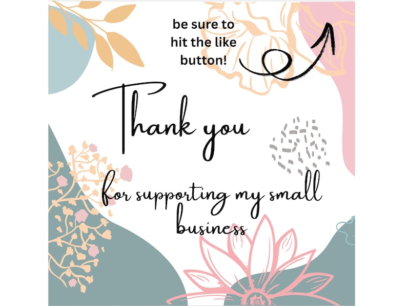 May include: A graphic design with the text "Thank you for supporting my small business." The design includes floral and abstract shapes in pastel colors, with an arrow pointing upwards and the text "be sure to hit the like button!"
