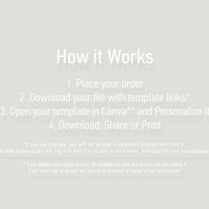 May include: How it works: Place your order, download your file with template links, open your template in Canva and personalize it, then download, share or print.  "If you use Etsy app, you will not be able to download ordered files from it. In order to download a file, log in to your Etsy account in the browser. Download file from your purchase." "If you already have a Canva account, the template will open in it and you can start editing it. If you haven't got an account yet, you will be prompted to register a free Canva account."