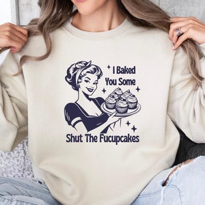 I Baked You Some Shut The Fucupcakes Sweatshirt, Sarcastic Shirt, Funny Hoodie, Gift for Her, Gifts for Women, Best Friend Gift