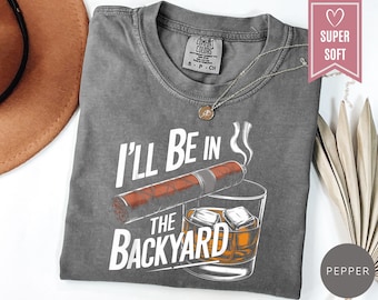 Comfort Colors® Funny Cigar Whiskey T-Shirt, I'll Be in the Backyard Tee, Men's Backyard BBQ Shirt, Whiskey & Cigar Lover Shirt,Father Shirt