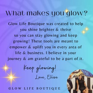 May include: A motivational quote about glowing and thriving, with the text "What makes you glow?" and "Glow Life Boutique was created to help you shine brighter & thrive so you can stay glowing and keep growing! These tools are meant to empower & uplift you in every area of life & business. I believe in your journey & am grateful to be a part of it. Keep glowing! Love, Ellise" on a purple and blue gradient background.