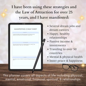 May include: A digital planner on a tablet screen with the title "Manifesting Cheat Sheet" and sections for "Identify", "Daydream", and "Align". The text on the right side of the image reads "I have been using these strategies and the Law of Attraction for over 25 years, and I have manifested: Several dream jobs and dream careers, Happy, healthy relationships, Passive income & investments, Traveling to over 50 countries, Mental & physical health, Inner peace & happiness". The text at the bottom of the image reads "This planner covers all aspects of life including physical, mental, emotional, financial, spiritual, & relationships".