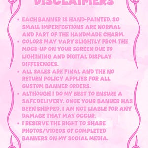 May include: A light pink informational sign with a decorative pink ribbon border at the top and bottom corners. The text reads DISCLAIMERS followed by five bullet points detailing hand-painted banner policies, color variations, and shipping terms.