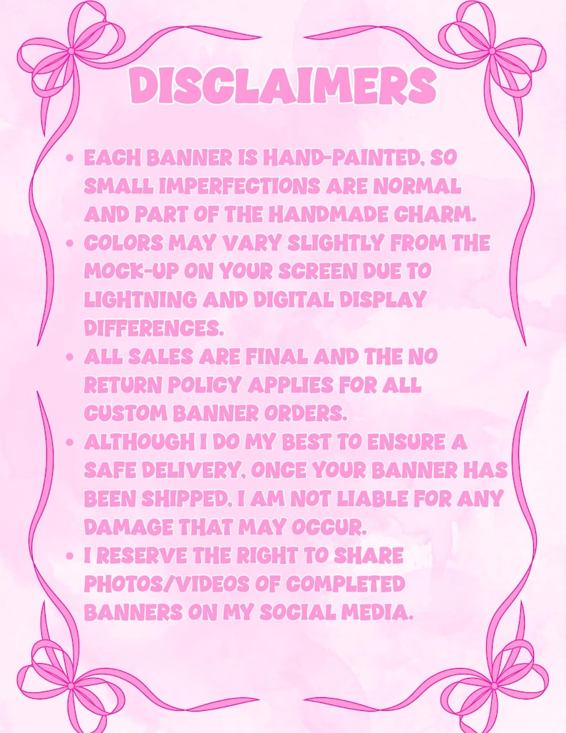 May include: A light pink rectangular sign with a dark pink border featuring bows at the top and bottom corners. The text reads: DISCLAIMERS. Each banner is hand-painted, so small imperfections are normal. Colors may vary. All sales are final.