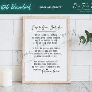 May include: A printable digital download of a poem titled "Beside Your Bedside". The poem is printed in black text on a white background and framed in a light wood frame. The poem reads: "We sat beside your bedside, our hearts were crushed and sore, we did our best to the end, 'til we could do no more. In tears we watched you sinking, we watched you fade away, and though our hearts were breaking, we knew you could not stay. You left some aching hearts, that loved you most sincere: we never shall and never will ever forget you. father dear."