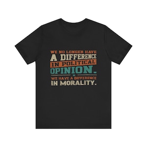 May include: Black t-shirt with a vintage-style graphic that reads "We no longer have a difference in political opinion. We have a difference in morality."