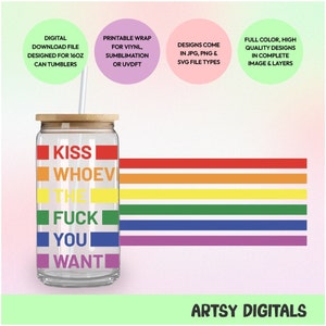 May include: A clear glass tumbler with a rainbow design and the text "KISS WHOEVER THE FUCK YOU WANT". The tumbler is designed for 16oz can tumblers and comes in JPG, PNG, and SVG file types.