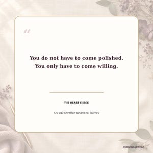 May include: A square card with rounded corners featuring the text: You do not have to come polished. You only have to come willing. Below this, the text reads: THE HEART CHECK, A 5-Day Christian Devotional Journey, and THRIVING JEWELZ.