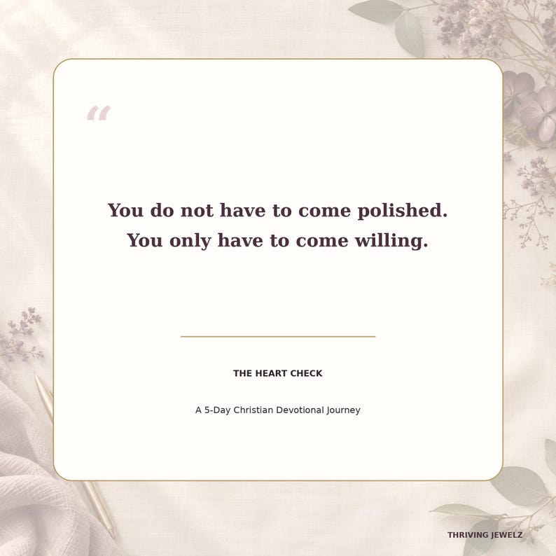 May include: A square card with rounded corners featuring the text: You do not have to come polished. You only have to come willing. Below this, the text reads: THE HEART CHECK, A 5-Day Christian Devotional Journey, and THRIVING JEWELZ.