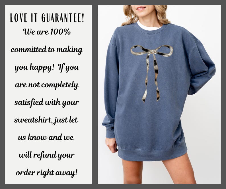 May include: A blue sweatshirt with a large, printed animal print bow on the front. The sweatshirt has a crew neck and long sleeves. The text "LOVE IT GUARANTEE! We are 100% committed to making you happy! If you are not completely satisfied with your sweatshirt, just let us know and we will refund your order right away!" is printed on a white background.
