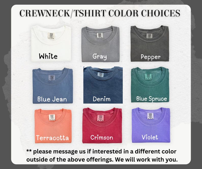 May include: A chart showing 10 different color choices for a crewneck t-shirt. The colors are: White, Gray, Pepper, Blue Jean, Denim, Blue Spruce, Terracotta, Crimson, Violet. The text "** please message us if interested in a different color outside of the above offerings. We will work with you." is at the bottom of the chart.