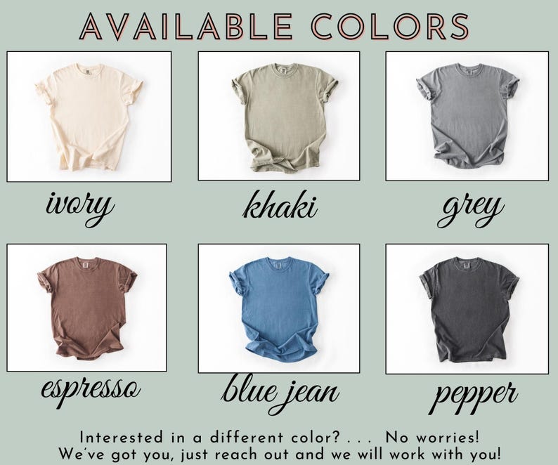 May include: A display of t-shirts in various colors, including ivory, khaki, grey, espresso, blue jean, and pepper. The text "AVAILABLE COLORS" is at the top. The text "Interested in a different color? ... No worries! We've got you, just reach out and we will work with you!" is at the bottom.