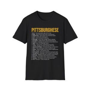 May include: Black t-shirt with the word "PITTSBURGHESE" in gold lettering. Below the word are 22 definitions of Pittsburgh slang terms. A unique and humorous gift for anyone from Pittsburgh.