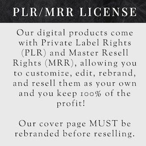 May include: Black and white text on a dark gray background. The text reads "PLR/MRR LICENSE".  Our digital products come with Private Label Rights (PLR) and Master Resell Rights (MRR), allowing you to customize, edit, rebrand, and resell them as your own and you keep 100% of the profit! Our cover page MUST be rebranded before reselling.