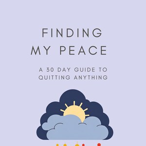 May include: A light blue background with the text "FINDING MY PEACE" in gray. Below the text is "A 30 DAY GUIDE TO QUITTING ANYTHING" in gray. A blue cloud with a yellow sun peeking out is below the text. There are five small circles below the cloud, four yellow and one red.
