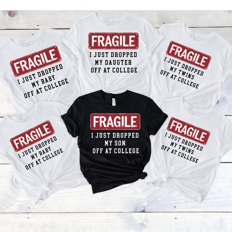 May include: White and black t-shirts with the word "FRAGILE" in a red rectangle, and the phrases "I JUST DROPPED MY BABY OFF AT COLLEGE", "I JUST DROPPED MY DAUGHTER OFF AT COLLEGE", "I JUST DROPPED MY TWINS OFF AT COLLEGE", and "I JUST DROPPED MY SON OFF AT COLLEGE".