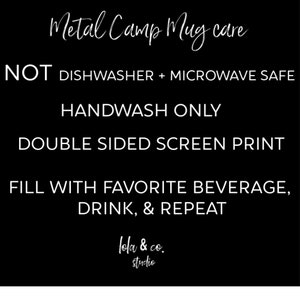 May include: Black and white text on a black background with instructions for caring for a metal camp mug. The text reads "Metal Camp Mug care", "NOT DISHWASHER + MICROWAVE SAFE", "HANDWASH ONLY", "DOUBLE SIDED SCREEN PRINT", "FILL WITH FAVORITE BEVERAGE, DRINK, & REPEAT", "lola & co. studio".
