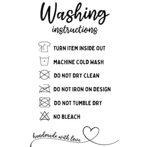 May include: Washing instructions for a garment: turn inside out, machine wash cold, do not dry clean, do not iron on design, do not tumble dry, and no bleach. Handmade with love.