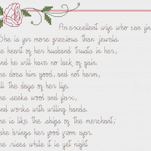 May include: A cross-stitch pattern with a pink rose and green vines. The text reads: "An excellent wife who can find? She is far more precious than jewels. The heart of her husband trusts in her, and he will have no lack of gain. She does him good, and not harm, all the days of her life. She seeks wool and flax, and works with willing hands. She is like the ships of the merchant; she brings her good from afar. She rises while it is yet night."