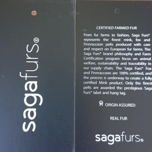 May include: A black and white label with the text "sagafurs." and "CERTIFIED FARMED FUR." The label explains that Saga Furs&reg; represents the finest mink, fox, and Finnraccoon pelts produced with care and respect on European fur farms. The label also states that the Saga Furs&reg; brand philosophy and Farm Certification program focus on animal welfare, sustainability, and traceability in the supply chain.