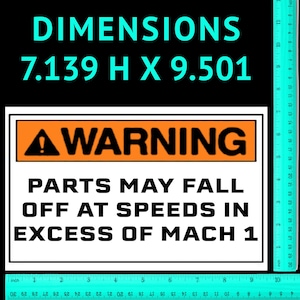 May include: A white warning sign with an orange background and black text. The sign reads "WARNING PARTS MAY FALL OFF AT SPEEDS IN EXCESS OF MACH 1". The sign is 7.139 inches high and 9.501 inches wide.