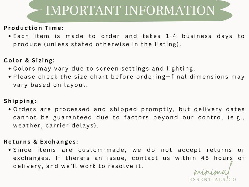 May include: A white informational graphic with a sage green header reading IMPORTANT INFORMATION. The text outlines production times, color and sizing disclaimers, shipping policies, and return guidelines, ending with the logo minimal ESSENTIALS CO.