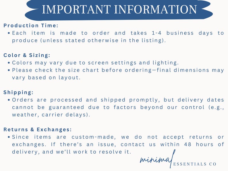 May include: Important information about production time, color and sizing, shipping, and returns and exchanges for custom-made items. The text states that each item is made to order and takes 1-4 business days to produce. Colors may vary due to screen settings and lighting. Orders are processed and shipped promptly, but delivery dates cannot be guaranteed due to factors beyond our control. Since items are custom-made, we do not accept returns or exchanges. If there's an issue, contact us within 48 hours of delivery, and we'll work to resolve it.