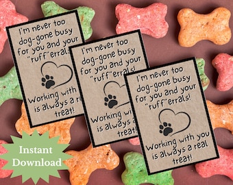 May include: Three printable gift tags with a brown background and black text. The text reads "I'm never too dog-gone busy for you and your "ruff"errals! Working with is always a real treat!"
