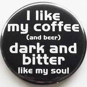 May include: Black and white button with the text "I like my coffee (and beer) dark and bitter like my soul."