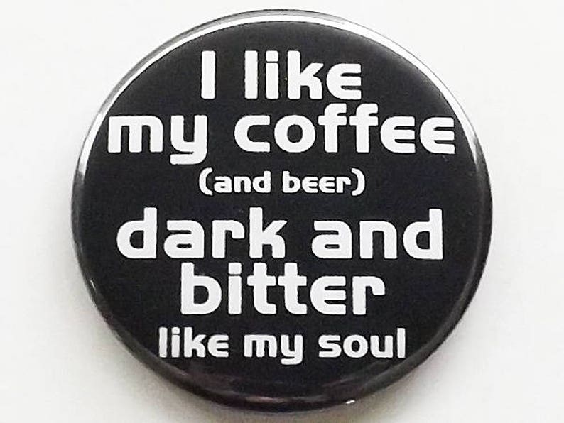 May include: Black and white button with the text "I like my coffee (and beer) dark and bitter like my soul."