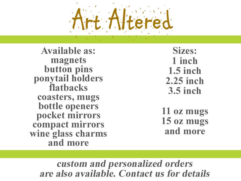 May include: A text-based image listing various sizes and styles of magnets, button pins, ponytail holders, flatbacks, coasters, mugs, bottle openers, pocket mirrors, compact mirrors, wine glass charms, and more. The text also states that custom and personalized orders are available. Contact us for details.