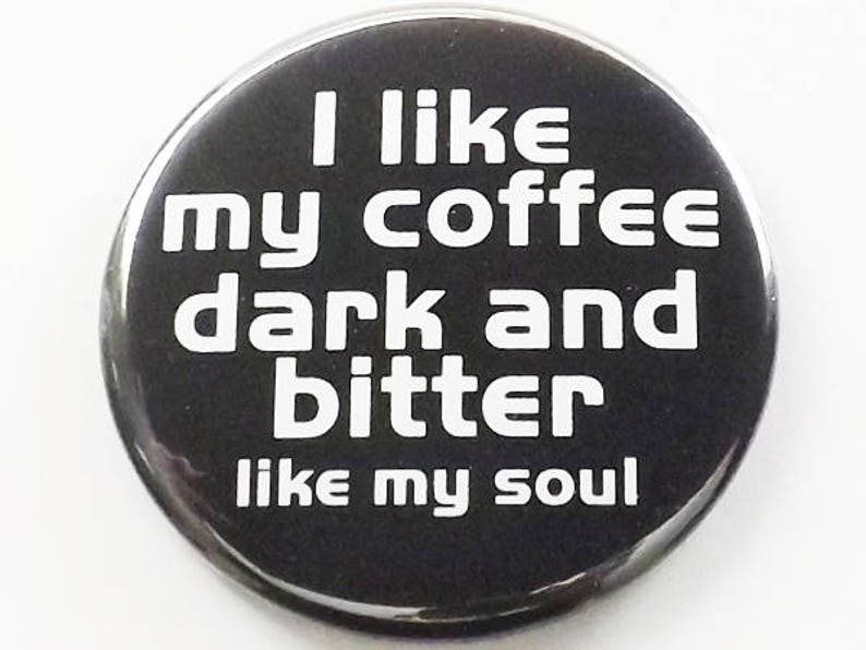 May include: Black and white button with the text "I like my coffee dark and bitter like my soul".