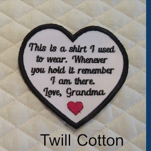 May include: White heart-shaped patch with black trim and a red heart in the bottom corner. The patch has the text "This is a shirt I used to wear. Whenever you hold it remember I am there. Love, Grandma" embroidered on it. The patch is made of twill cotton.