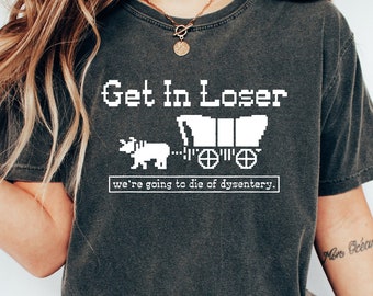 Get In Loser We&#39;re Going To Die Of Dysentery Shirt, History Shirt, Sarcastic Shirt, Gamer Shirt, History Teacher Gift