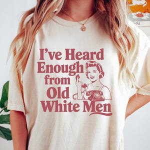 We&#39;ve Heard Enough From Old White Men Shirt, Feminist T-shirt, Progressive Sweatshirt, Funny Feminist Gift, Women Empowerment Tee